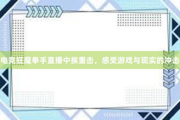 电竞狂魔拳手直播中挨重击，感受游戏与现实的冲击