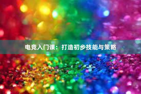 电竞入门课：打造初步技能与策略