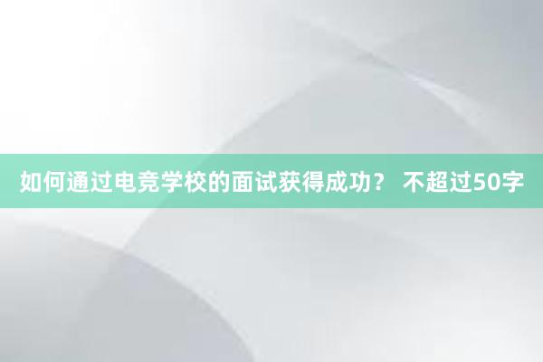 如何通过电竞学校的面试获得成功？ 不超过50字