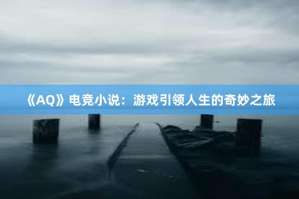 《AQ》电竞小说：游戏引领人生的奇妙之旅