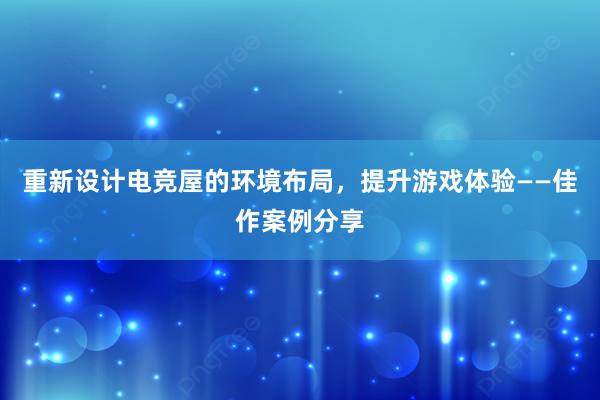 重新设计电竞屋的环境布局，提升游戏体验——佳作案例分享