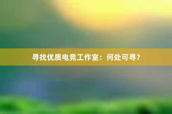 寻找优质电竞工作室：何处可寻？