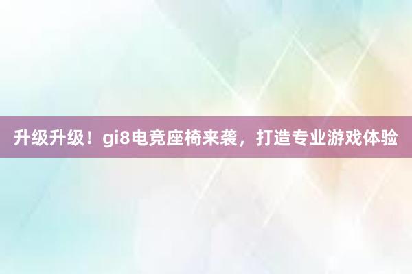 升级升级！gi8电竞座椅来袭，打造专业游戏体验