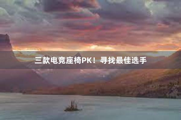 三款电竞座椅PK！寻找最佳选手