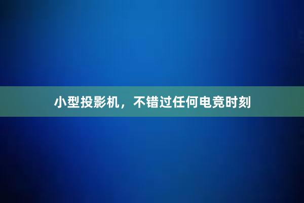 小型投影机，不错过任何电竞时刻