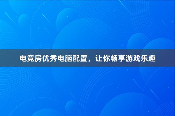 电竞房优秀电脑配置，让你畅享游戏乐趣