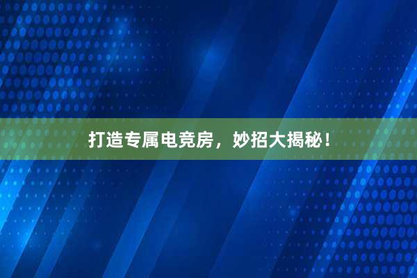 打造专属电竞房，妙招大揭秘！