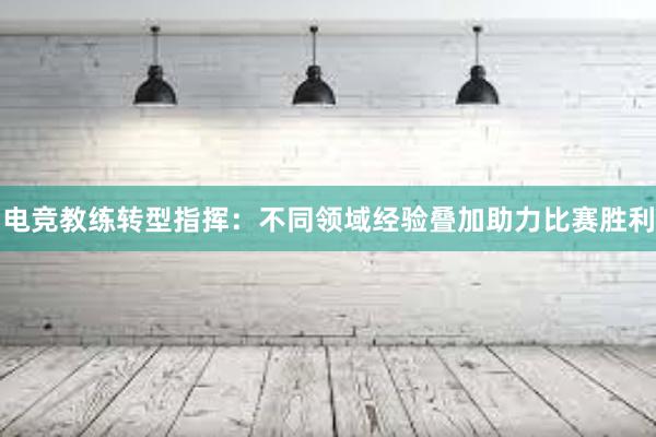 电竞教练转型指挥：不同领域经验叠加助力比赛胜利