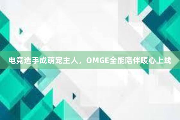 电竞选手成萌宠主人，OMGE全能陪伴暖心上线