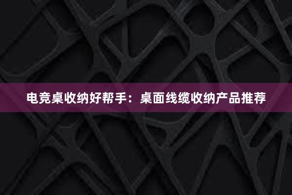 电竞桌收纳好帮手：桌面线缆收纳产品推荐