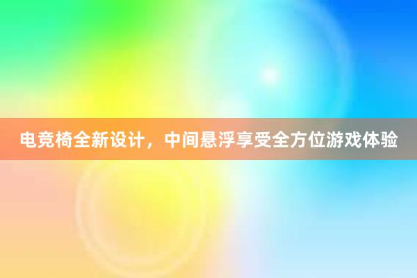 电竞椅全新设计，中间悬浮享受全方位游戏体验