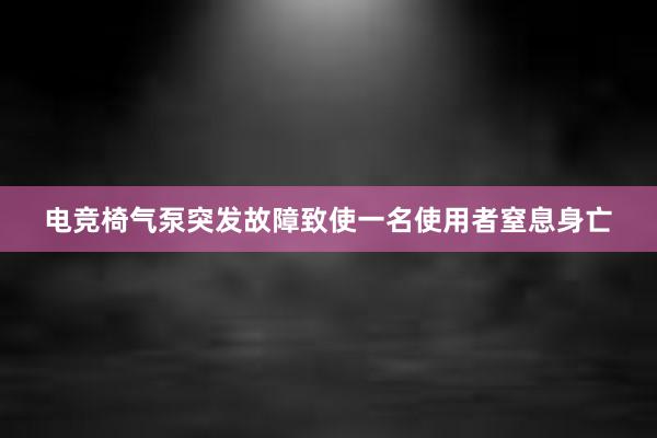 电竞椅气泵突发故障致使一名使用者窒息身亡