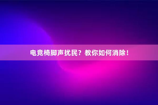 电竞椅脚声扰民？教你如何消除！