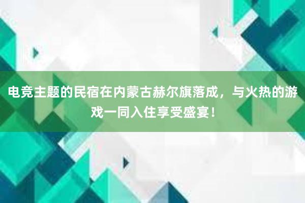 电竞主题的民宿在内蒙古赫尔旗落成，与火热的游戏一同入住享受盛宴！