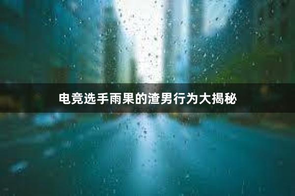 电竞选手雨果的渣男行为大揭秘