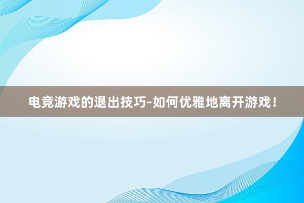 电竞游戏的退出技巧-如何优雅地离开游戏！