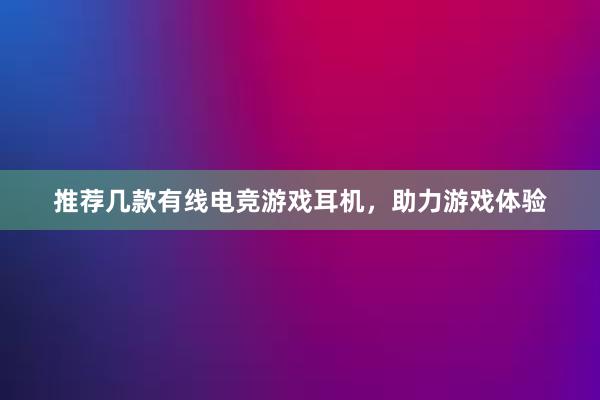 推荐几款有线电竞游戏耳机，助力游戏体验