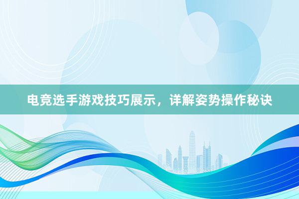 电竞选手游戏技巧展示，详解姿势操作秘诀