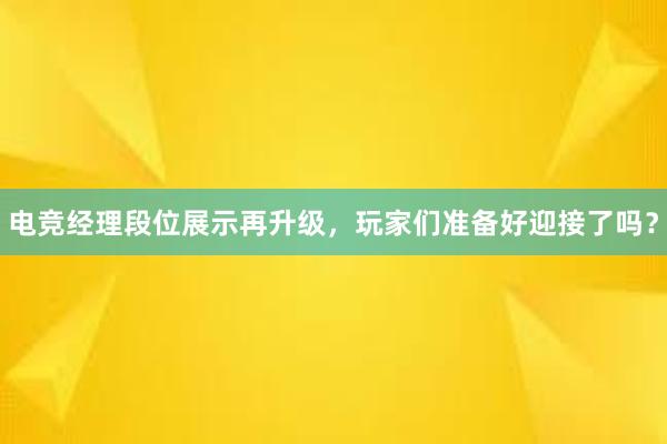 电竞经理段位展示再升级，玩家们准备好迎接了吗？