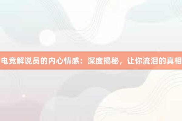 电竞解说员的内心情感：深度揭秘，让你流泪的真相