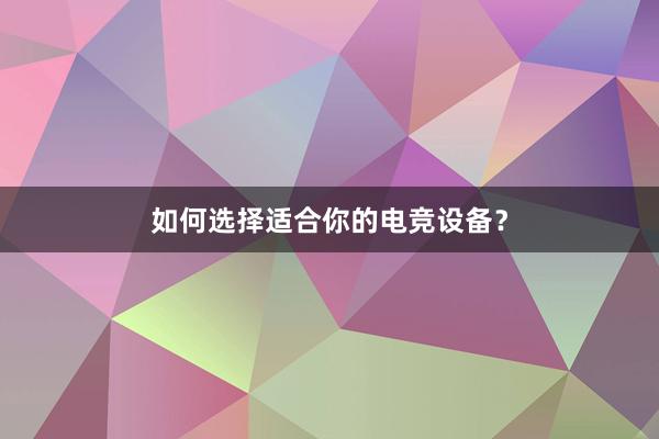 如何选择适合你的电竞设备？