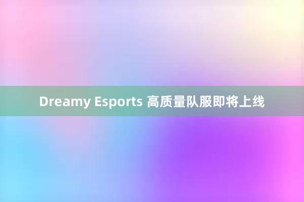 Dreamy Esports 高质量队服即将上线