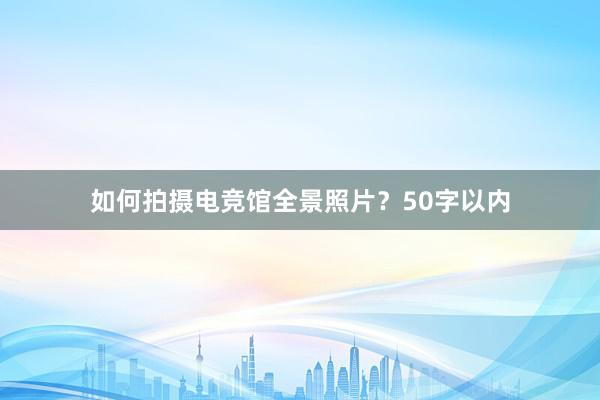 如何拍摄电竞馆全景照片？50字以内