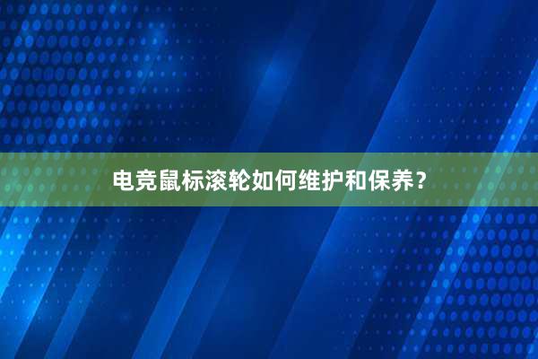 电竞鼠标滚轮如何维护和保养？