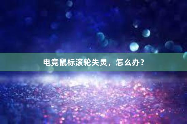 电竞鼠标滚轮失灵，怎么办？