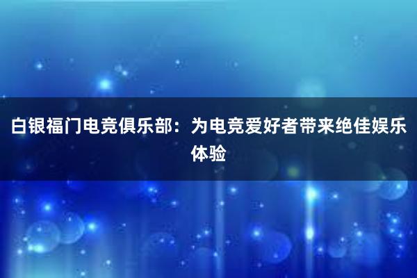 白银福门电竞俱乐部：为电竞爱好者带来绝佳娱乐体验