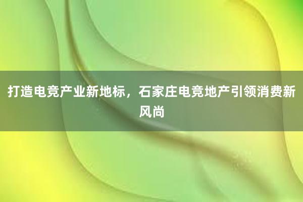 打造电竞产业新地标，石家庄电竞地产引领消费新风尚