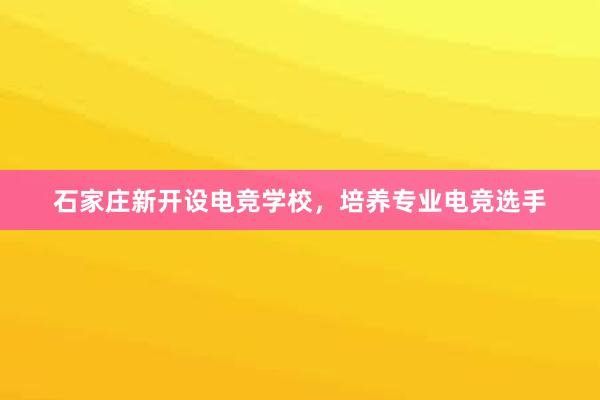 石家庄新开设电竞学校，培养专业电竞选手