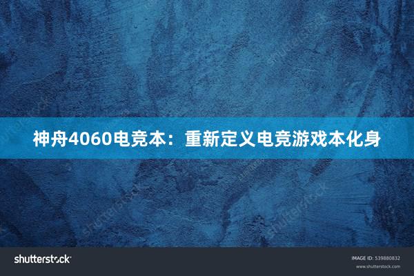 神舟4060电竞本：重新定义电竞游戏本化身