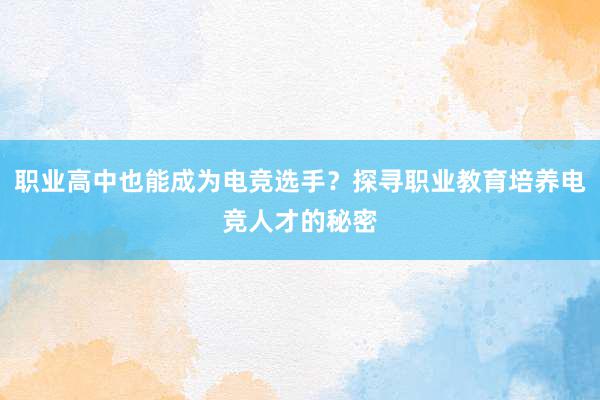 职业高中也能成为电竞选手？探寻职业教育培养电竞人才的秘密