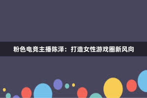 粉色电竞主播陈泽：打造女性游戏圈新风向