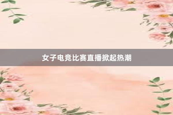 女子电竞比赛直播掀起热潮