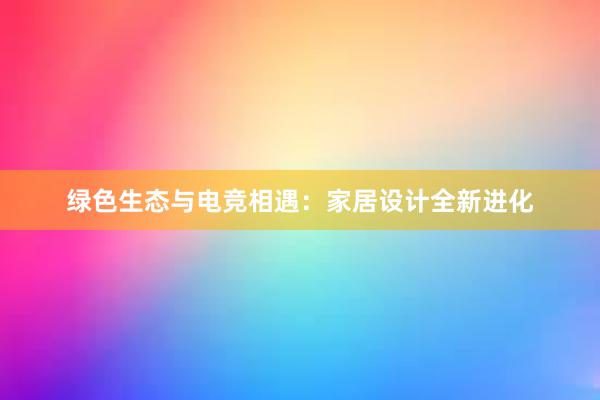 绿色生态与电竞相遇：家居设计全新进化