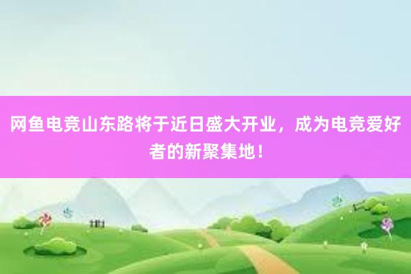 网鱼电竞山东路将于近日盛大开业，成为电竞爱好者的新聚集地！