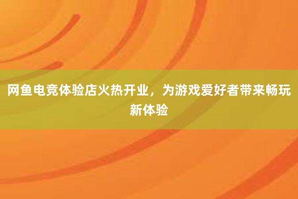 网鱼电竞体验店火热开业，为游戏爱好者带来畅玩新体验