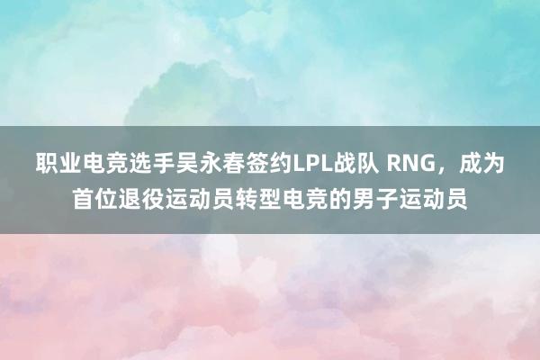 职业电竞选手吴永春签约LPL战队 RNG，成为首位退役运动员转型电竞的男子运动员