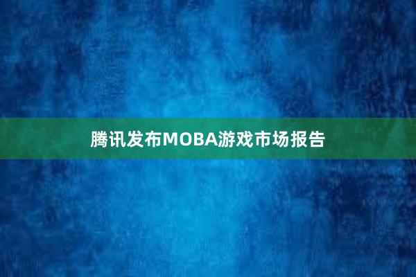 腾讯发布MOBA游戏市场报告