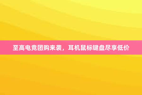 至高电竞团购来袭，耳机鼠标键盘尽享低价