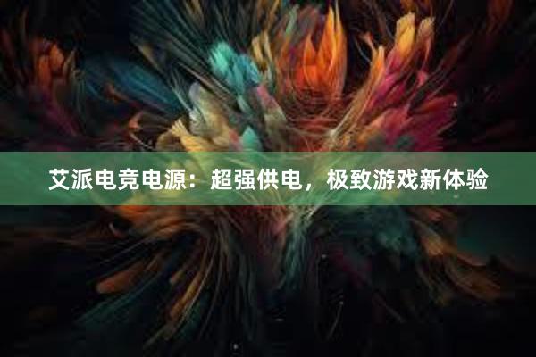 艾派电竞电源：超强供电，极致游戏新体验