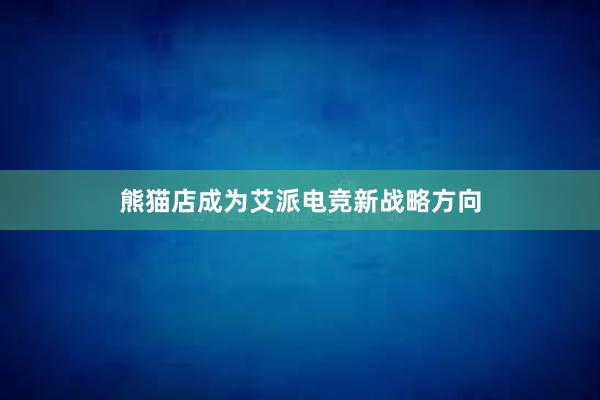 熊猫店成为艾派电竞新战略方向