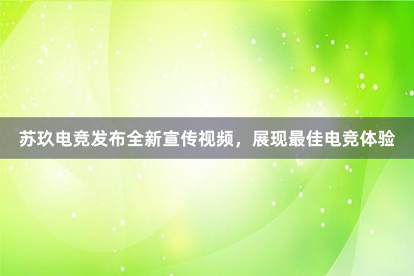 苏玖电竞发布全新宣传视频，展现最佳电竞体验