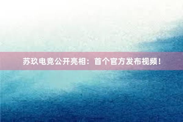 苏玖电竞公开亮相：首个官方发布视频！