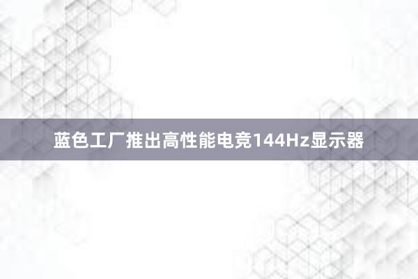 蓝色工厂推出高性能电竞144Hz显示器