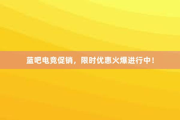 蓝吧电竞促销，限时优惠火爆进行中！