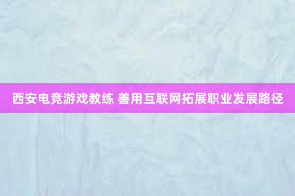 西安电竞游戏教练 善用互联网拓展职业发展路径