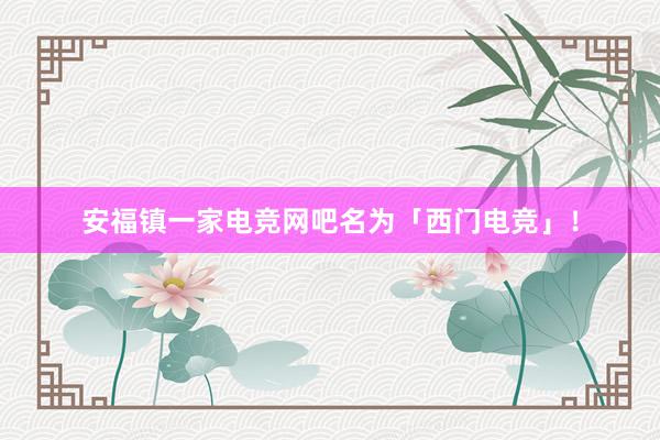 安福镇一家电竞网吧名为「西门电竞」！